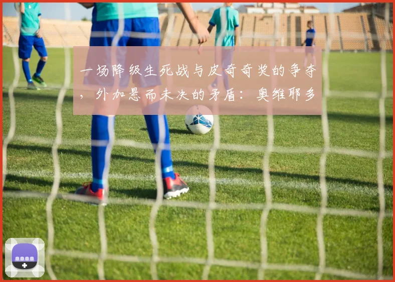 一场降级生死战与皮奇奇奖的争夺，外加悬而未决的矛盾：奥维耶多，马洛卡保级 drama 的判官