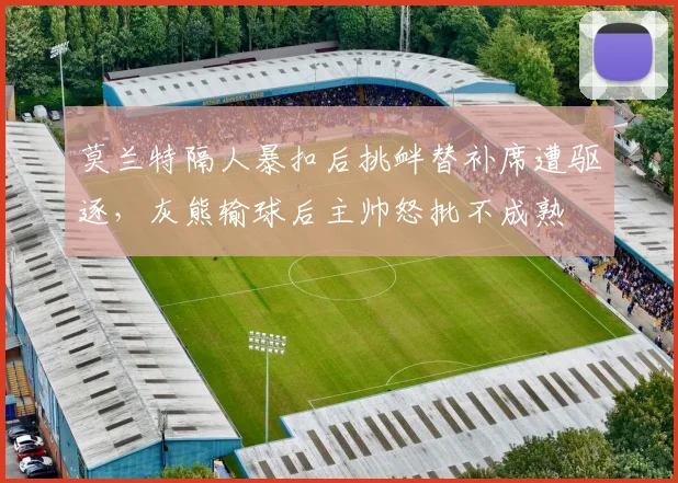 莫兰特隔人暴扣后挑衅替补席遭驱逐，灰熊输球后主帅怒批不成熟