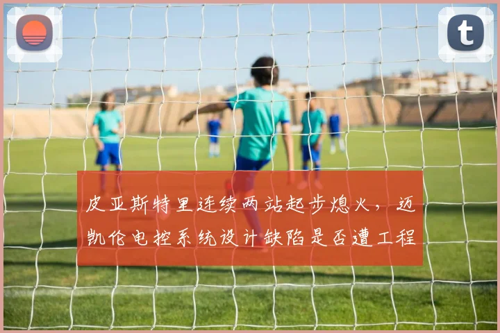皮亚斯特里连续两站起步熄火，迈凯伦电控系统设计缺陷是否遭工程师炮轰？