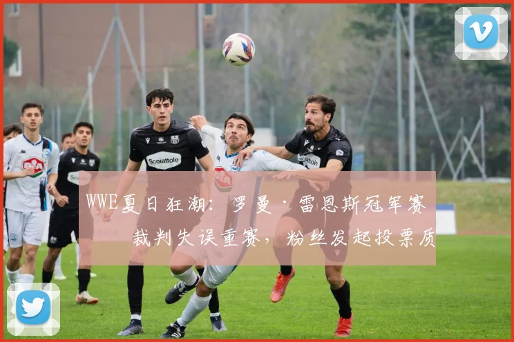 WWE夏日狂潮：罗曼·雷恩斯冠军赛因裁判失误重赛，粉丝发起投票质疑判罚标准