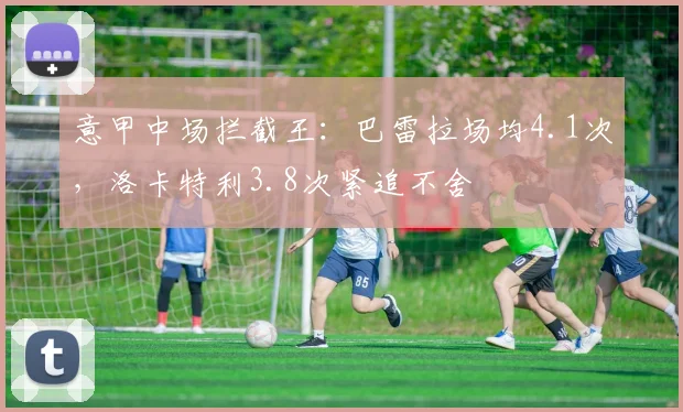 意甲中场拦截王：巴雷拉场均4.1次，洛卡特利3.8次紧追不舍