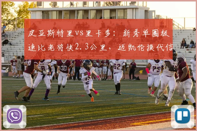 皮亚斯特里vs里卡多：新秀单圈极速比老将快2.3公里，迈凯伦换代信号