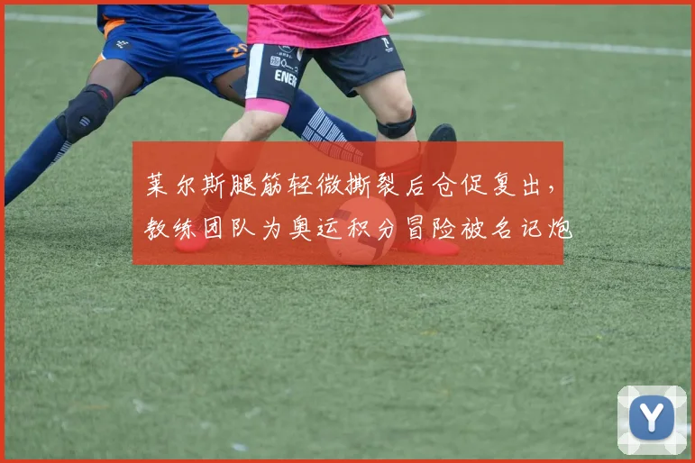 莱尔斯腿筋轻微撕裂后仓促复出，教练团队为奥运积分冒险被名记炮轰