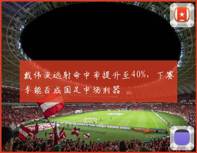 戴伟浚远射命中率提升至40%，下赛季能否成国足中场利器