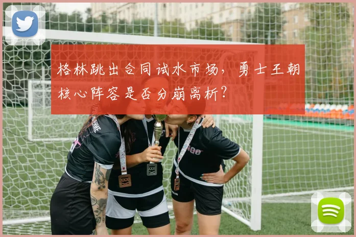 格林跳出合同试水市场，勇士王朝核心阵容是否分崩离析？