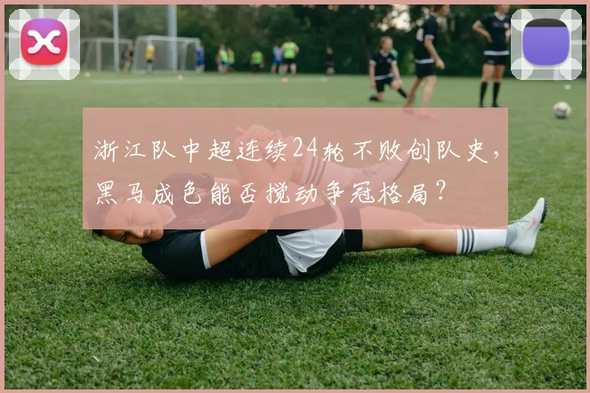 浙江队中超连续24轮不败创队史，黑马成色能否搅动争冠格局？