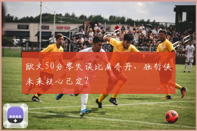 欧文50分零失误比肩乔丹，独行侠未来核心已定？