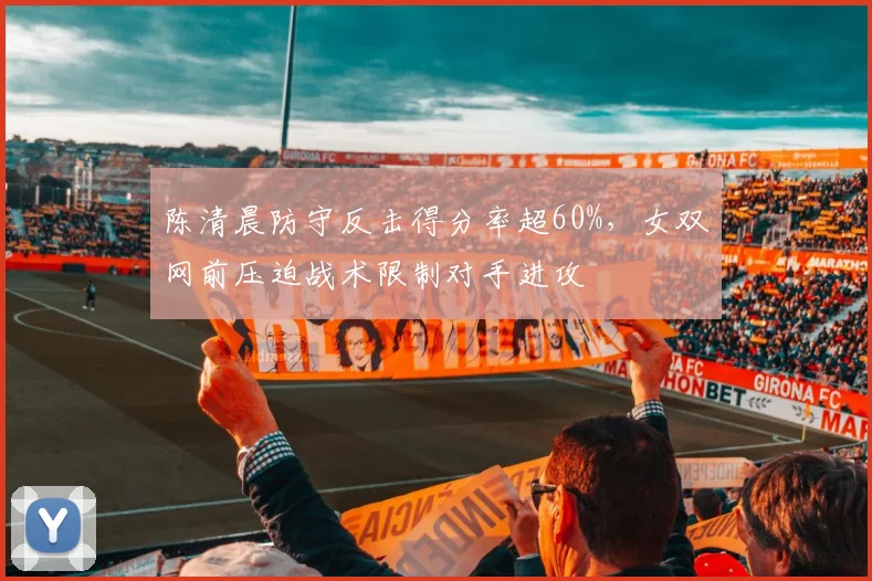 陈清晨防守反击得分率超60%，女双网前压迫战术限制对手进攻