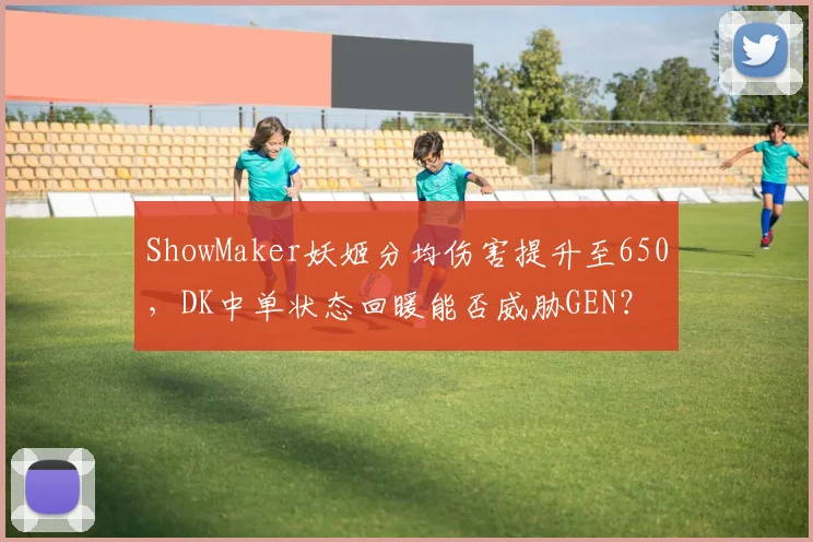 ShowMaker妖姬分均伤害提升至650，DK中单状态回暖能否威胁GEN？